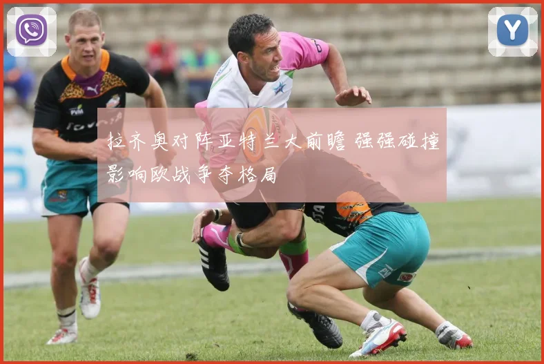 拉齐奥对阵亚特兰大前瞻 强强碰撞影响欧战争夺格局