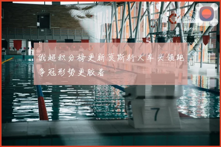 俄超积分榜更新莫斯科火车头领跑争冠形势更胶着