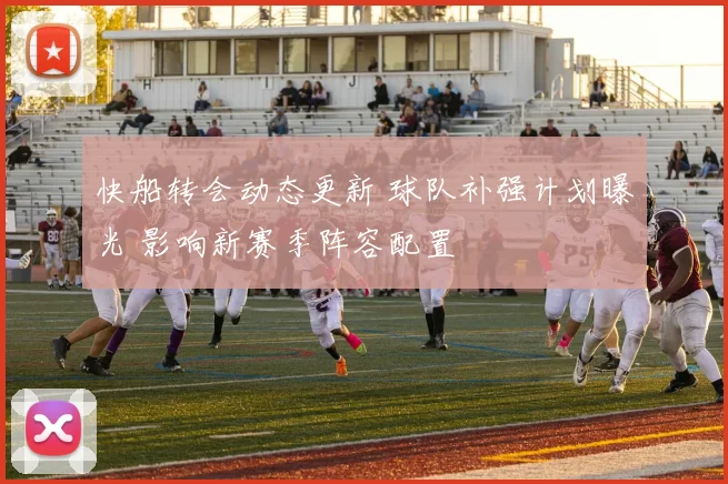 快船转会动态更新 球队补强计划曝光 影响新赛季阵容配置