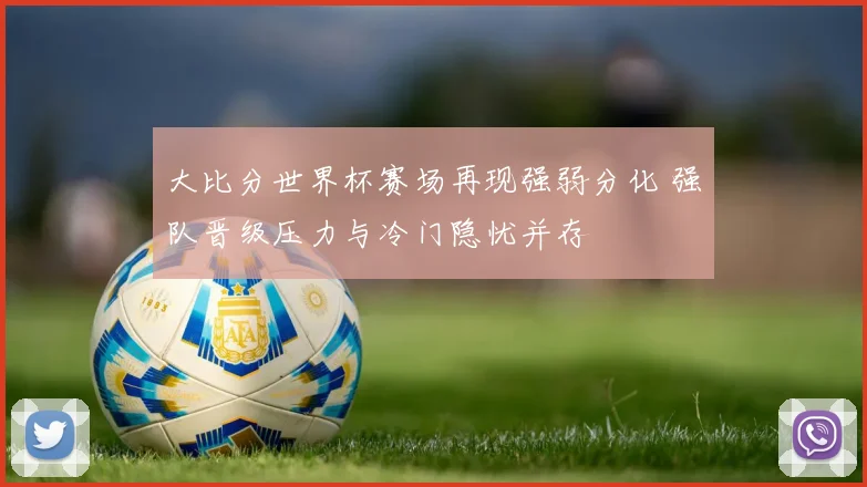 大比分世界杯赛场再现强弱分化 强队晋级压力与冷门隐忧并存