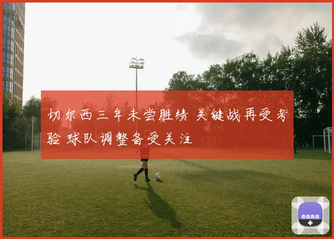 切尔西三年未尝胜绩 关键战再受考验 球队调整备受关注