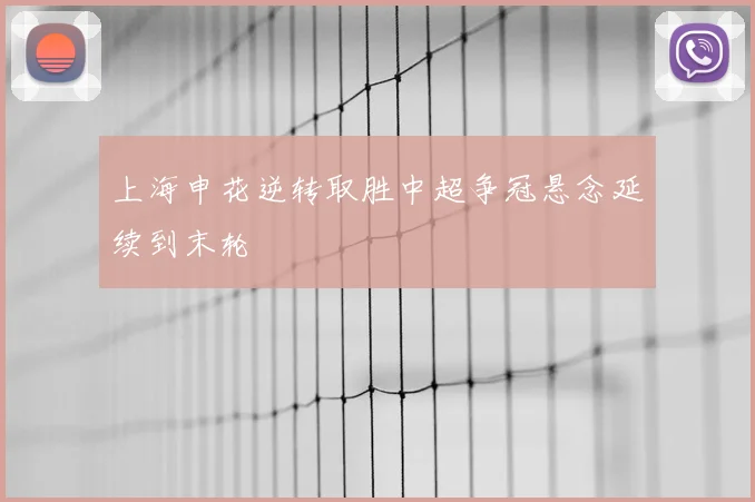 上海申花逆转取胜中超争冠悬念延续到末轮