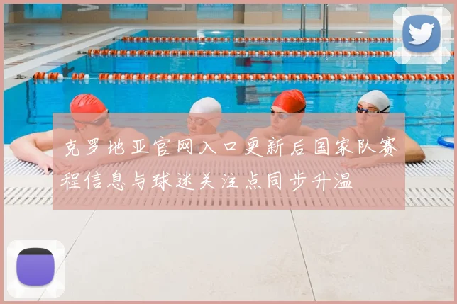 克罗地亚官网入口更新后国家队赛程信息与球迷关注点同步升温