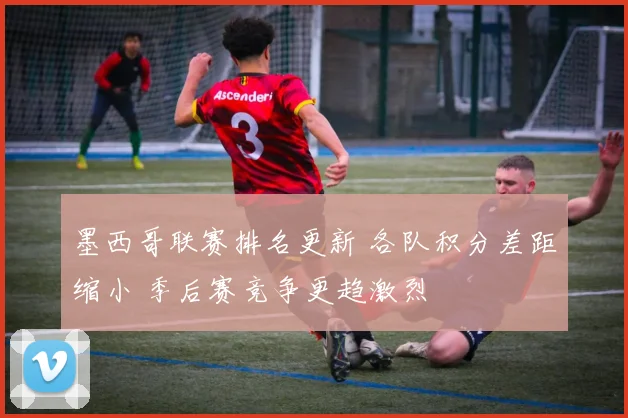 墨西哥联赛排名更新 各队积分差距缩小 季后赛竞争更趋激烈