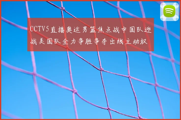 CCTV5直播奥运男篮焦点战中国队迎战美国队全力争胜争夺出线主动权