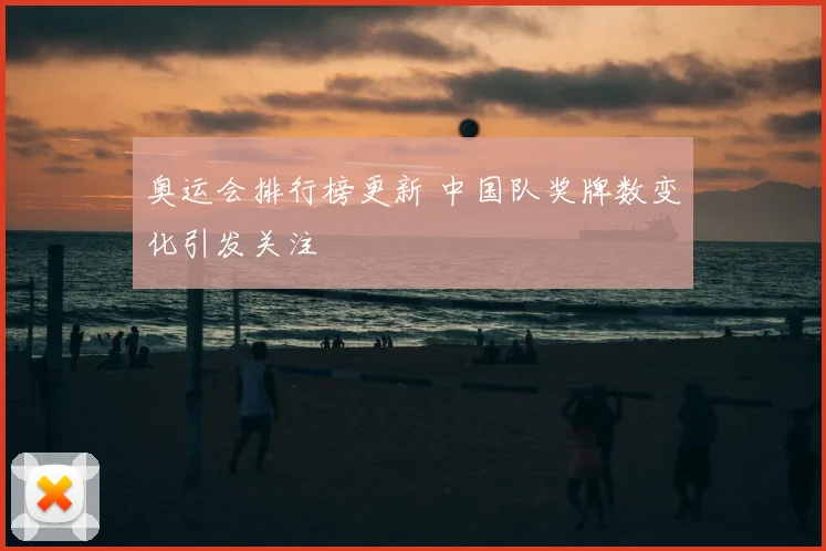 奥运会排行榜更新 中国队奖牌数变化引发关注