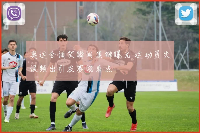 奥运会搞笑瞬间集锦曝光 运动员失误频出引发赛场看点