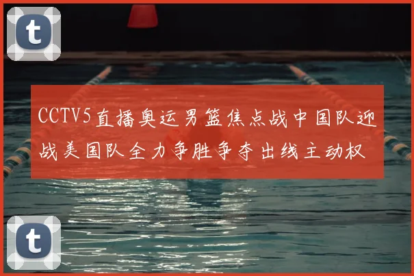 CCTV5直播奥运男篮焦点战中国队迎战美国队全力争胜争夺出线主动权