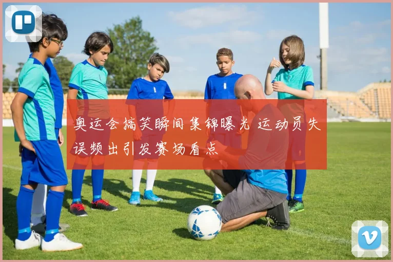 奥运会搞笑瞬间集锦曝光 运动员失误频出引发赛场看点
