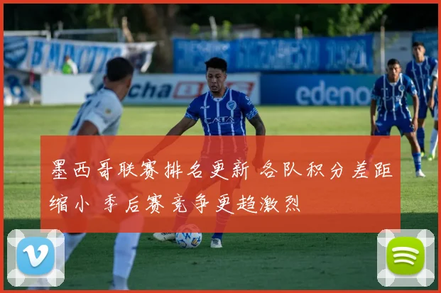 墨西哥联赛排名更新 各队积分差距缩小 季后赛竞争更趋激烈