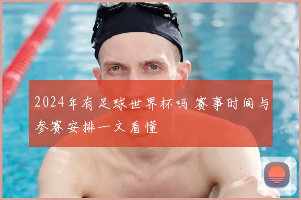 2024年有足球世界杯吗 赛事时间与参赛安排一文看懂