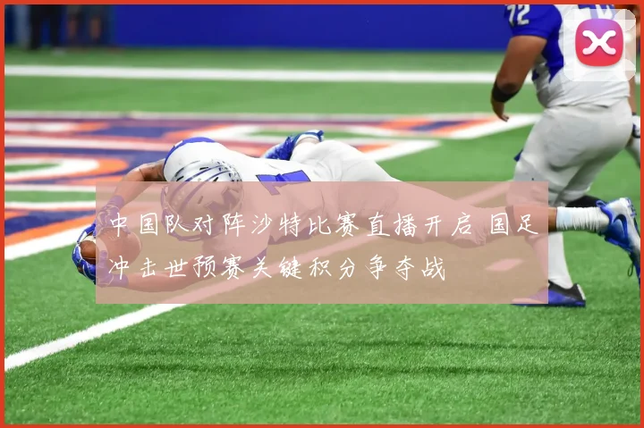 中国队对阵沙特比赛直播开启 国足冲击世预赛关键积分争夺战