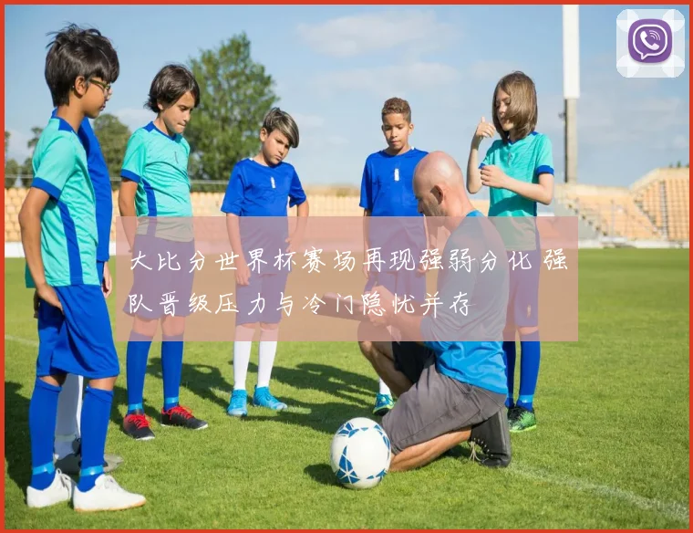 大比分世界杯赛场再现强弱分化 强队晋级压力与冷门隐忧并存