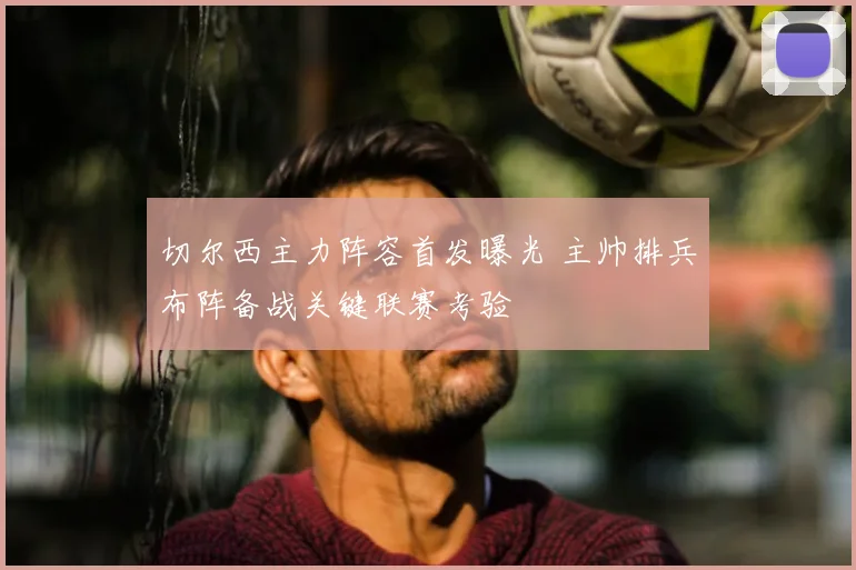 切尔西主力阵容首发曝光 主帅排兵布阵备战关键联赛考验
