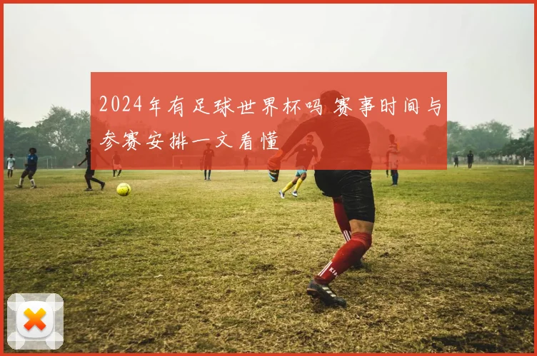 2024年有足球世界杯吗 赛事时间与参赛安排一文看懂