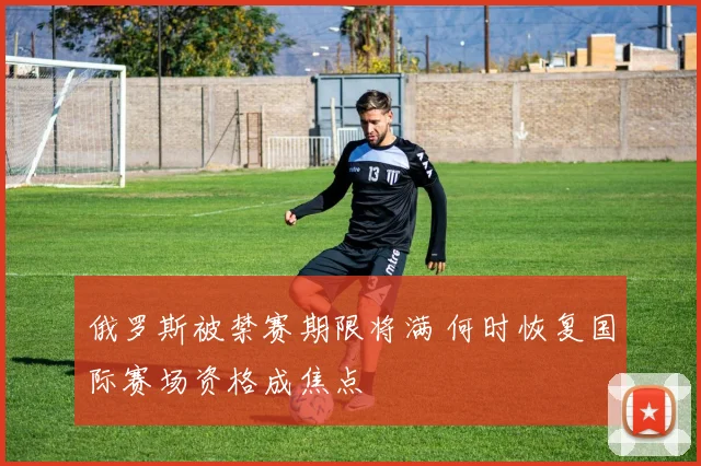 俄罗斯被禁赛期限将满 何时恢复国际赛场资格成焦点