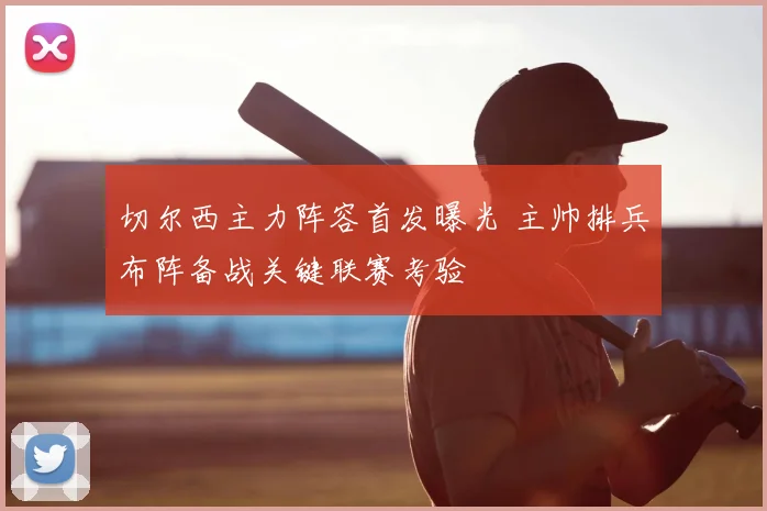 切尔西主力阵容首发曝光 主帅排兵布阵备战关键联赛考验